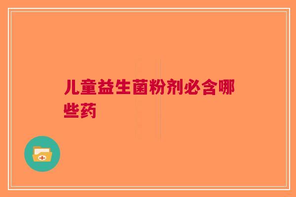 儿童益生菌粉剂必含哪些药
