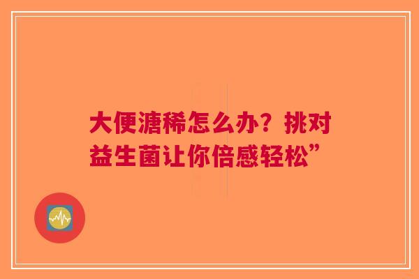 大便溏稀怎么办？挑对益生菌让你倍感轻松”