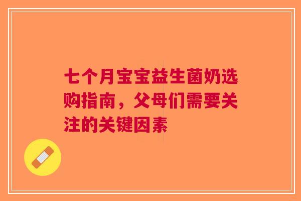 七个月宝宝益生菌奶选购指南，父母们需要关注的关键因素