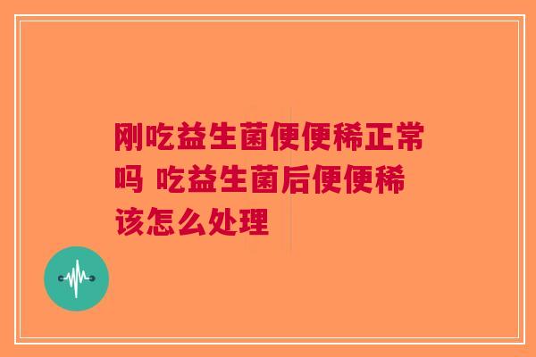 刚吃益生菌便便稀正常吗 吃益生菌后便便稀该怎么处理