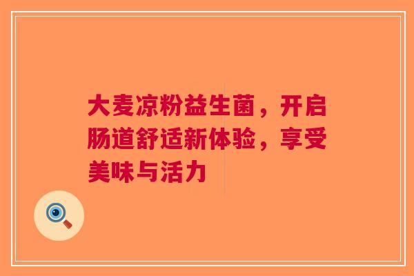 大麦凉粉益生菌，开启肠道舒适新体验，享受美味与活力