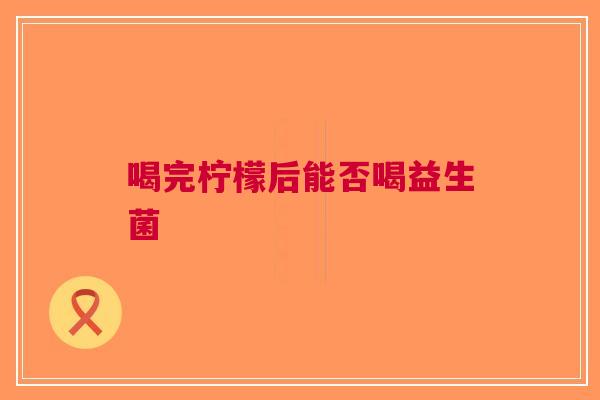 喝完柠檬后能否喝益生菌