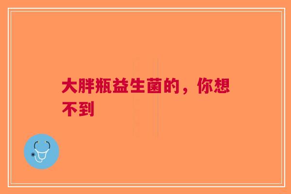 大胖瓶益生菌的，你想不到