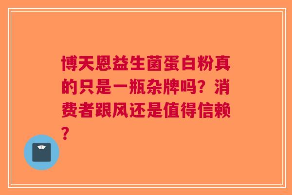 博天恩益生菌蛋白粉真的只是一瓶杂牌吗？消费者跟风还是值得信赖？