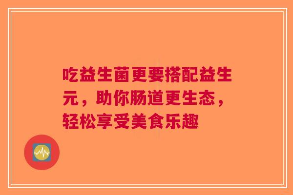 吃益生菌更要搭配益生元，助你肠道更生态，轻松享受美食乐趣