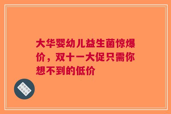 大华婴幼儿益生菌惊爆价，双十一大促只需你想不到的低价