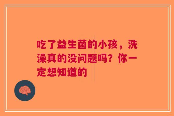 吃了益生菌的小孩，洗澡真的没问题吗？你一定想知道的