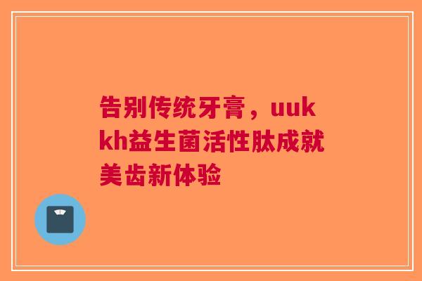 告别传统牙膏，uukkh益生菌活性肽成就美齿新体验