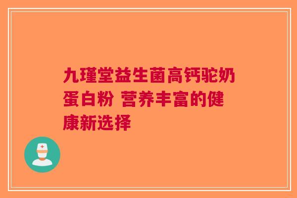 九瑾堂益生菌高钙驼奶蛋白粉 营养丰富的健康新选择