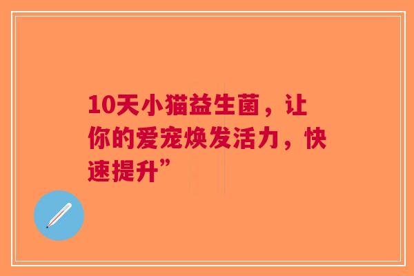 10天小猫益生菌，让你的爱宠焕发活力，快速提升”