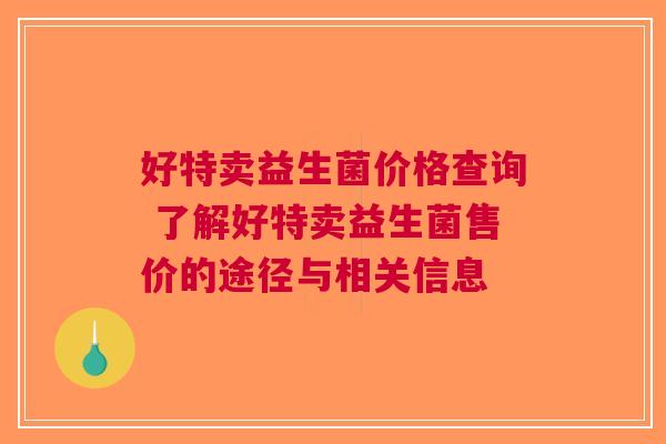 好特卖益生菌价格查询 了解好特卖益生菌售价的途径与相关信息