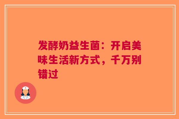 发酵奶益生菌：开启美味生活新方式，千万别错过