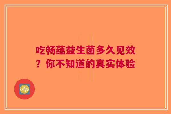 吃畅蕴益生菌多久见效？你不知道的真实体验