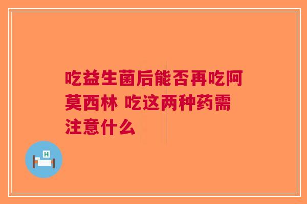 吃益生菌后能否再吃阿莫西林 吃这两种药需注意什么