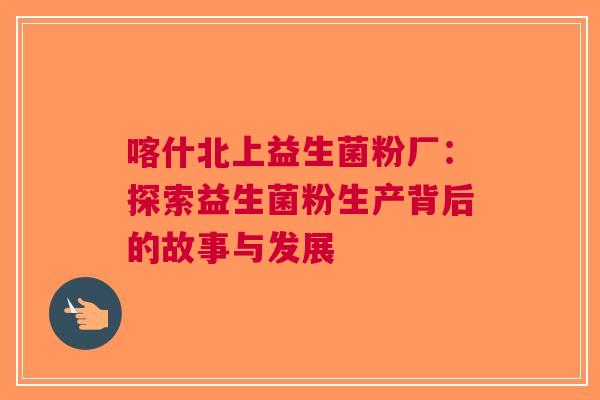 喀什北上益生菌粉厂：探索益生菌粉生产背后的故事与发展