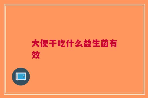 大便干吃什么益生菌有效