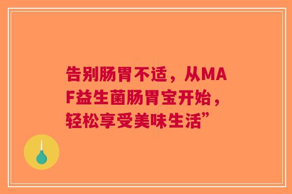 告别肠胃不适，从MAF益生菌肠胃宝开始，轻松享受美味生活”