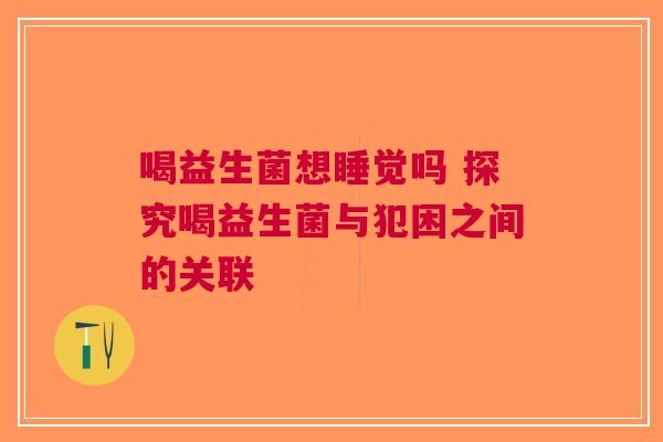 喝益生菌想睡觉吗 探究喝益生菌与犯困之间的关联