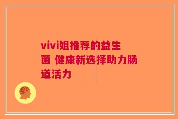 vivi姐推荐的益生菌 健康新选择助力肠道活力