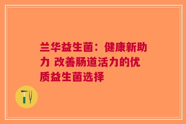 兰华益生菌：健康新助力 改善肠道活力的优质益生菌选择