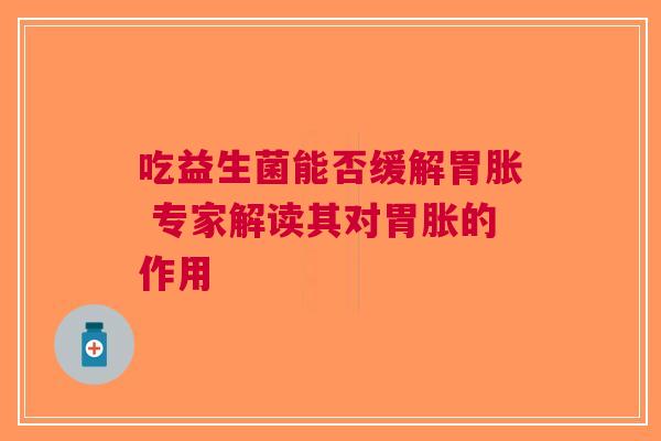 吃益生菌能否缓解胃胀 专家解读其对胃胀的作用