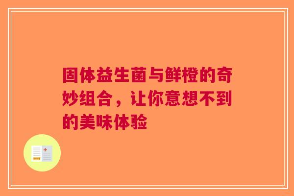 固体益生菌与鲜橙的奇妙组合，让你意想不到的美味体验