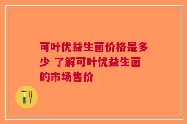 可叶优益生菌价格是多少 了解可叶优益生菌的市场售价