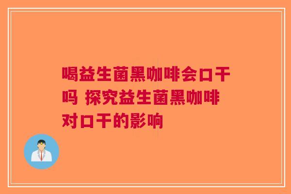 喝益生菌黑咖啡会口干吗 探究益生菌黑咖啡对口干的影响