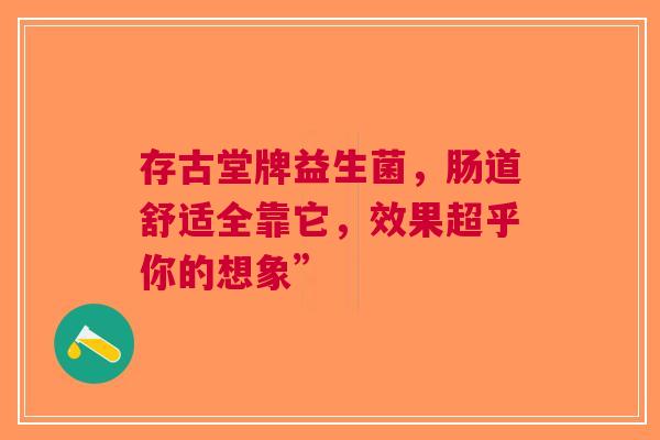 存古堂牌益生菌，肠道舒适全靠它，效果超乎你的想象”