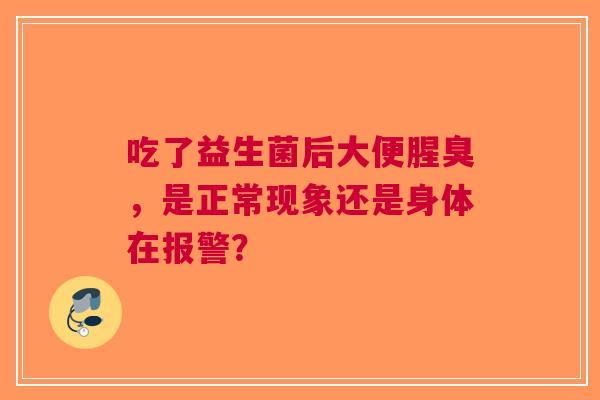吃了益生菌后大便腥臭，是正常现象还是身体在报警？