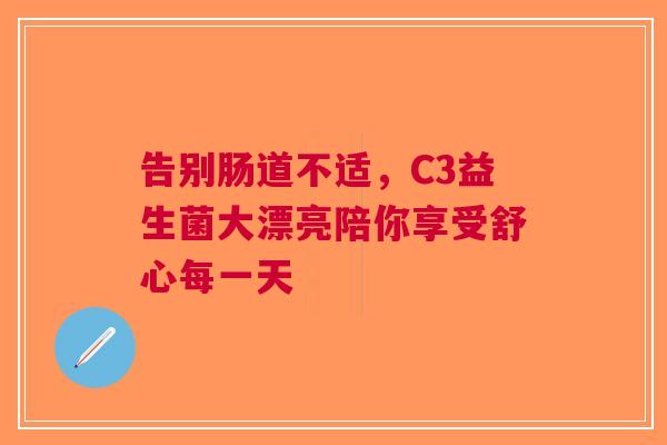 告别肠道不适，C3益生菌大漂亮陪你享受舒心每一天