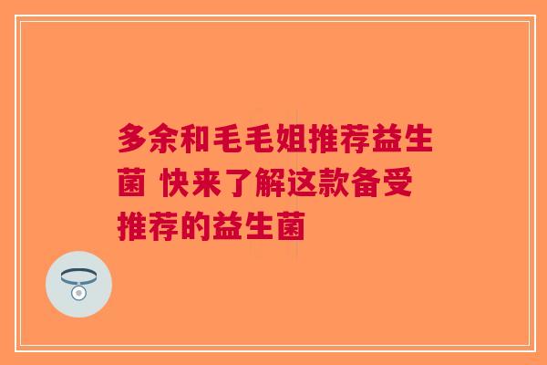 多余和毛毛姐推荐益生菌 快来了解这款备受推荐的益生菌