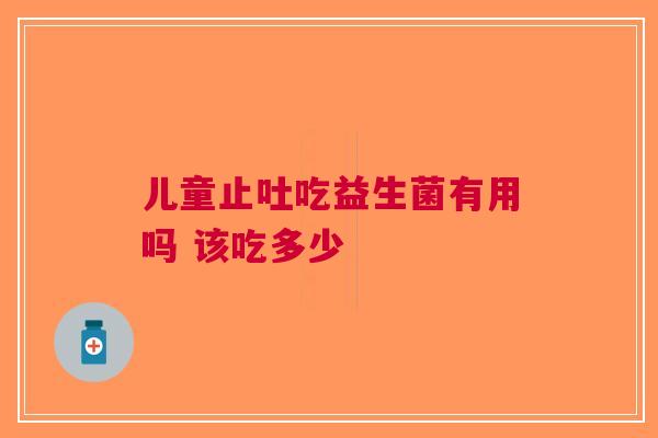 儿童止吐吃益生菌有用吗 该吃多少
