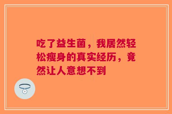吃了益生菌，我居然轻松瘦身的真实经历，竟然让人意想不到