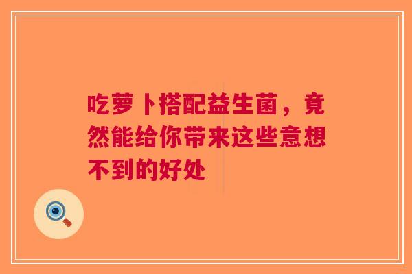 吃萝卜搭配益生菌，竟然能给你带来这些意想不到的好处