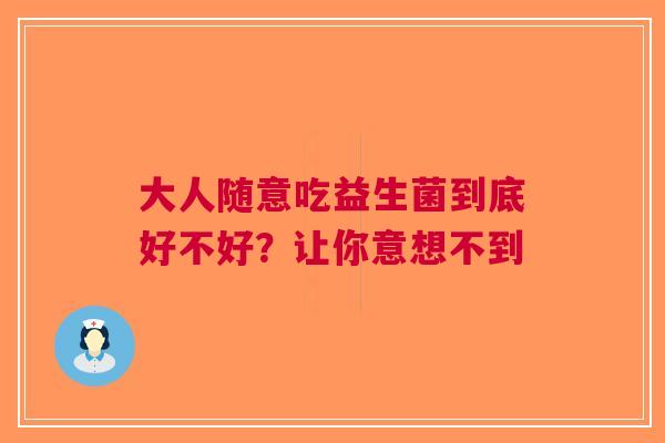 大人随意吃益生菌到底好不好？让你意想不到