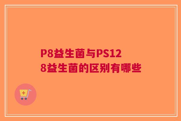 P8益生菌与PS128益生菌的区别有哪些