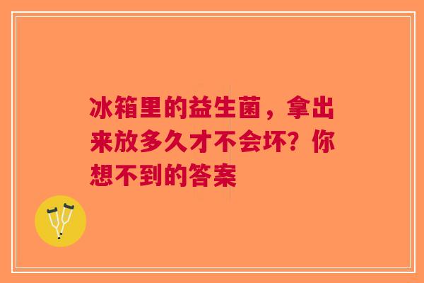 冰箱里的益生菌，拿出来放多久才不会坏？你想不到的答案
