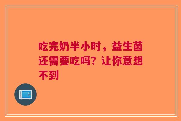 吃完奶半小时，益生菌还需要吃吗？让你意想不到