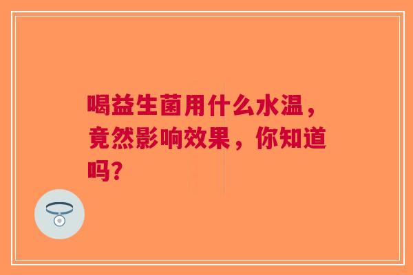 喝益生菌用什么水温，竟然影响效果，你知道吗？
