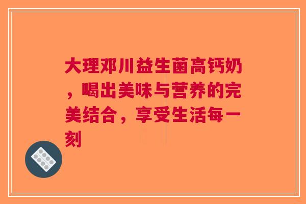 大理邓川益生菌高钙奶，喝出美味与营养的完美结合，享受生活每一刻