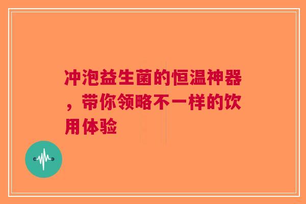 冲泡益生菌的恒温神器，带你领略不一样的饮用体验