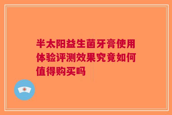 半太阳益生菌牙膏使用体验评测效果究竟如何值得购买吗