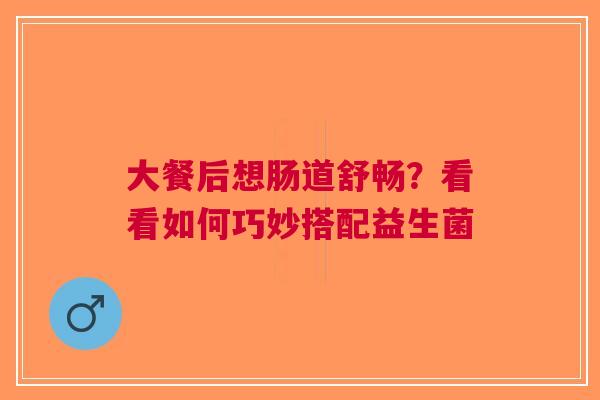 大餐后想肠道舒畅？看看如何巧妙搭配益生菌