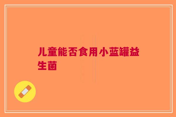 儿童能否食用小蓝罐益生菌