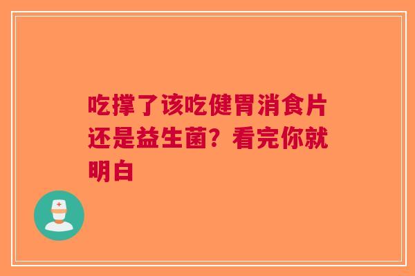 吃撑了该吃健胃消食片还是益生菌？看完你就明白