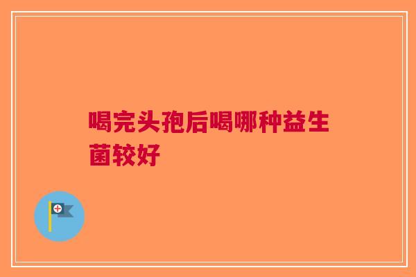 喝完头孢后喝哪种益生菌较好