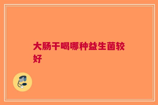 大肠干喝哪种益生菌较好