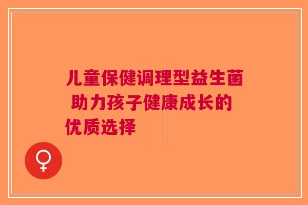 儿童保健调理型益生菌 助力孩子健康成长的优质选择