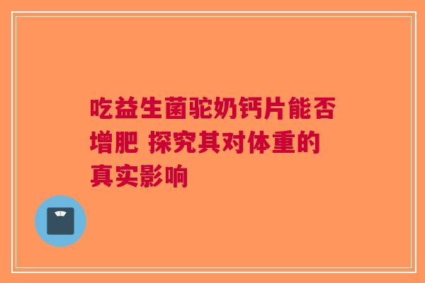 吃益生菌驼奶钙片能否增肥 探究其对体重的真实影响